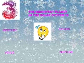 THE BRIGHTEST PLANET 
IN THE SOLAR SYSTEM IS 
MERCURY SATURN 
VENUS NEPTUNE 
 