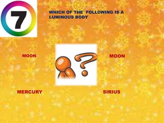 WHICH OF THE FOLLOWING IS A 
MARS 
LUMINOUS BODY 
MOON MOON 
MERCURY SIRIUS 
 