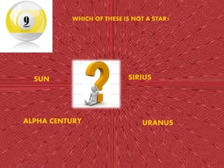 WHICH OF THESE IS NOT A STAR? 
SUN SIRIUS 
ALPHA CENTURY URANUS 
 