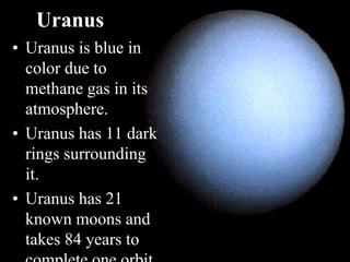 Uranus
• Uranus is blue in
color due to
methane gas in its
atmosphere.
• Uranus has 11 dark
rings surrounding
it.
• Uranus has 21
known moons and
takes 84 years to
 