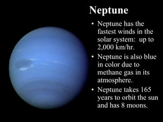 Neptune
• Neptune has the
fastest winds in the
solar system: up to
2,000 km/hr.
• Neptune is also blue
in color due to
methane gas in its
atmosphere.
• Neptune takes 165
years to orbit the sun
and has 8 moons.
 