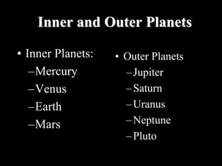 Inner and Outer Planets
• Inner Planets:
–Mercury
–Venus
–Earth
–Mars
• Outer Planets
–Jupiter
–Saturn
–Uranus
–Neptune
–Pluto
 
