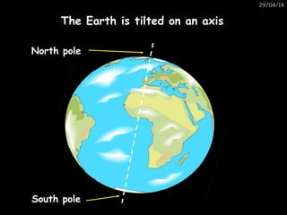 29/04/14
The Earth is tilted on an axisThe Earth is tilted on an axis
North pole
South pole
 