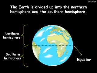 29/04/14
The Earth is divided up into the northernThe Earth is divided up into the northern
hemisphere and the southern hemisphere:hemisphere and the southern hemisphere:
Equator
Northern
hemisphere
Southern
hemisphere
 