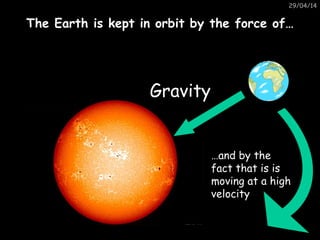 29/04/14
The Earth is kept in orbit by the force of…The Earth is kept in orbit by the force of…
GravityGravity
…and by the
fact that is is
moving at a high
velocity
 