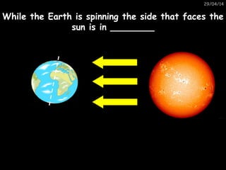 29/04/14
While the Earth is spinning the side that faces the
sun is in ________
 