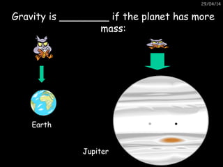 29/04/14
Gravity is ________ if the planet has moreGravity is ________ if the planet has more
mass:mass:
Earth
Jupiter
 