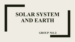 SOLAR SYSTEM
AND EARTH
GROUP NO.3
 