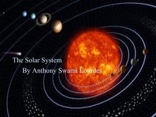 The Solar System
By Anthony Swami Lourdes
 
