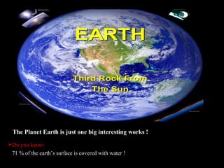The Planet Earth is just one big interesting works !
Do you know:
71 % of the earth’s surface is covered with water !
 