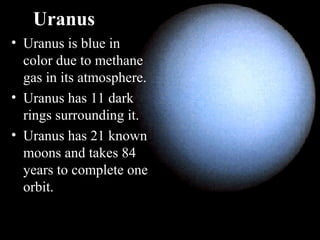 Uranus
• Uranus is blue in
color due to methane
gas in its atmosphere.
• Uranus has 11 dark
rings surrounding it.
• Uranus has 21 known
moons and takes 84
years to complete one
orbit.
 