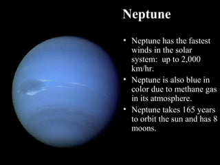 Neptune
• Neptune has the fastest
winds in the solar
system: up to 2,000
km/hr.
• Neptune is also blue in
color due to methane gas
in its atmosphere.
• Neptune takes 165 years
to orbit the sun and has 8
moons.
 