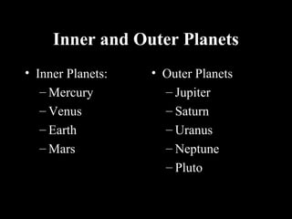 Inner and Outer PlanetsInner and Outer Planets
• Inner Planets:
– Mercury
– Venus
– Earth
– Mars
• Outer Planets
– Jupiter
– Saturn
– Uranus
– Neptune
– Pluto
 