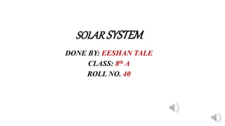 SOLAR SYSTEM
DONE BY: EESHAN TALE
CLASS: 8th A
ROLL NO. 40
 