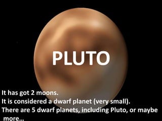 It has got 2 moons.
It is considered a dwarf planet (very small).
There are 5 dwarf planets, including Pluto, or maybe
more…
PLUTO
 