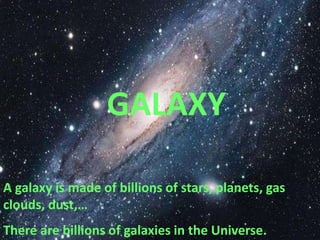 GALAXY
A galaxy is made of billions of stars, planets, gas
clouds, dust,…
There are billions of galaxies in the Universe.
 