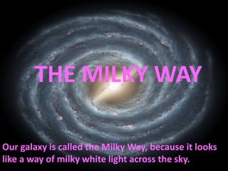 THE MILKY WAY
Our galaxy is called the Milky Way, because it looks
like a way of milky white light across the sky.
 