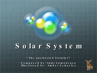 Solar System “ The uncharted frontier” Composed by: Andy Lamancusa Illustrated by:  Amber Schaefer 