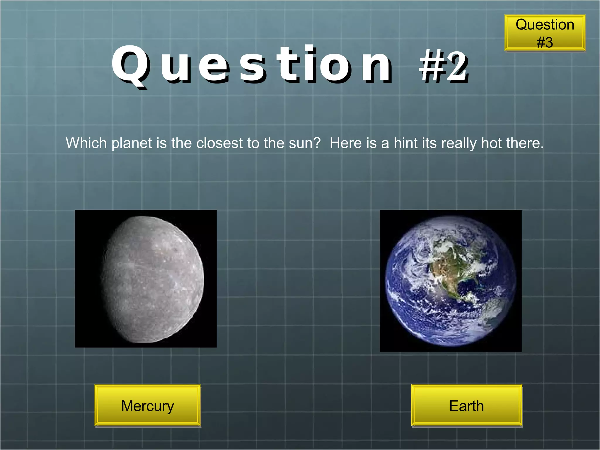 Question #2 Which planet is the closest to the sun?  Here is a hint its really hot there. Earth Mercury Question #3 