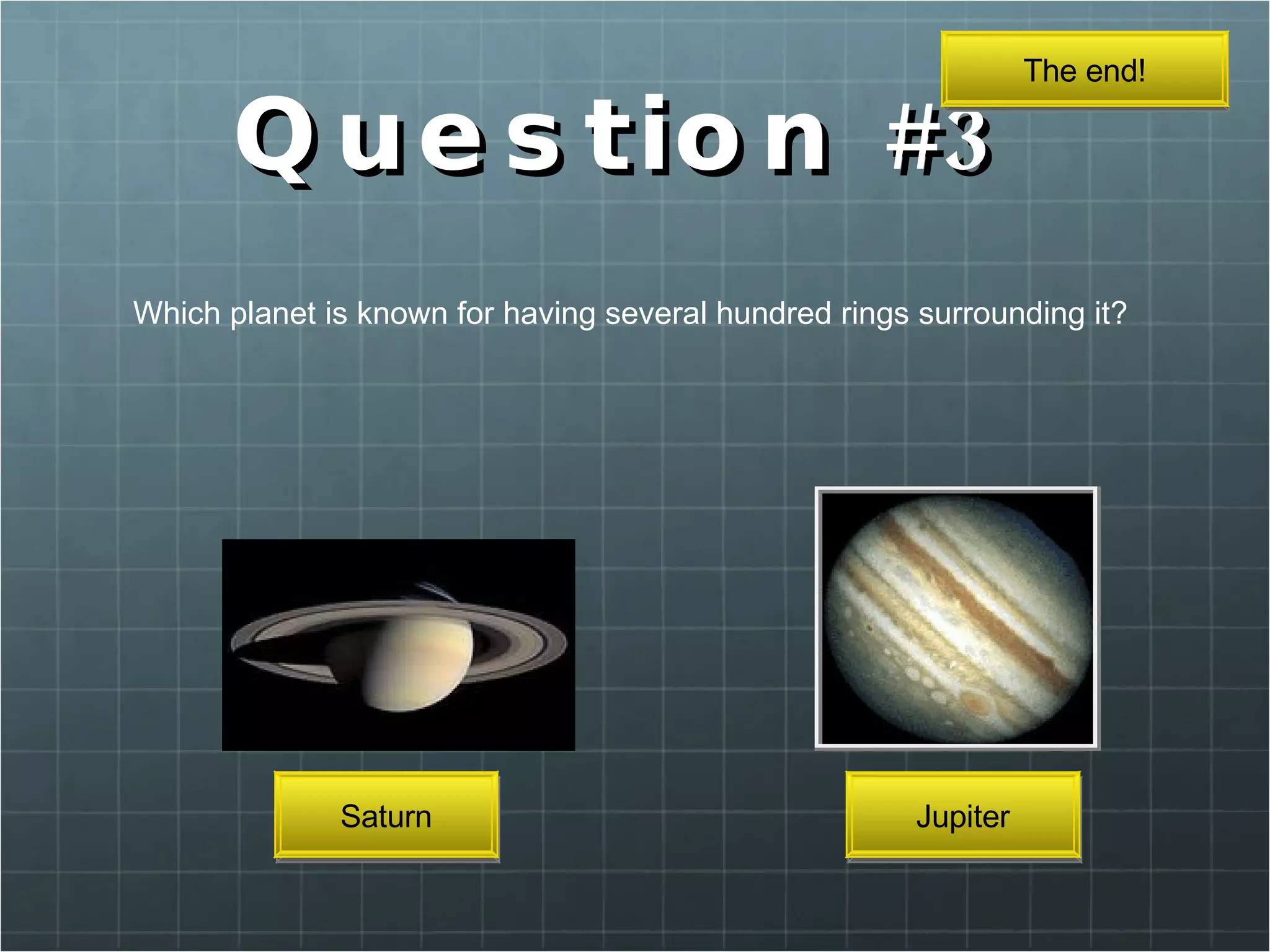 Question #3 Which planet is known for having several hundred rings surrounding it?  Saturn Jupiter The end! 