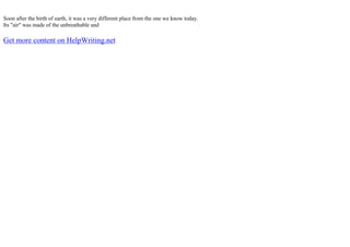 Soon after the birth of earth, it was a very different place from the one we know today.
Its "air" was made of the unbreathable and
Get more content on HelpWriting.net
 