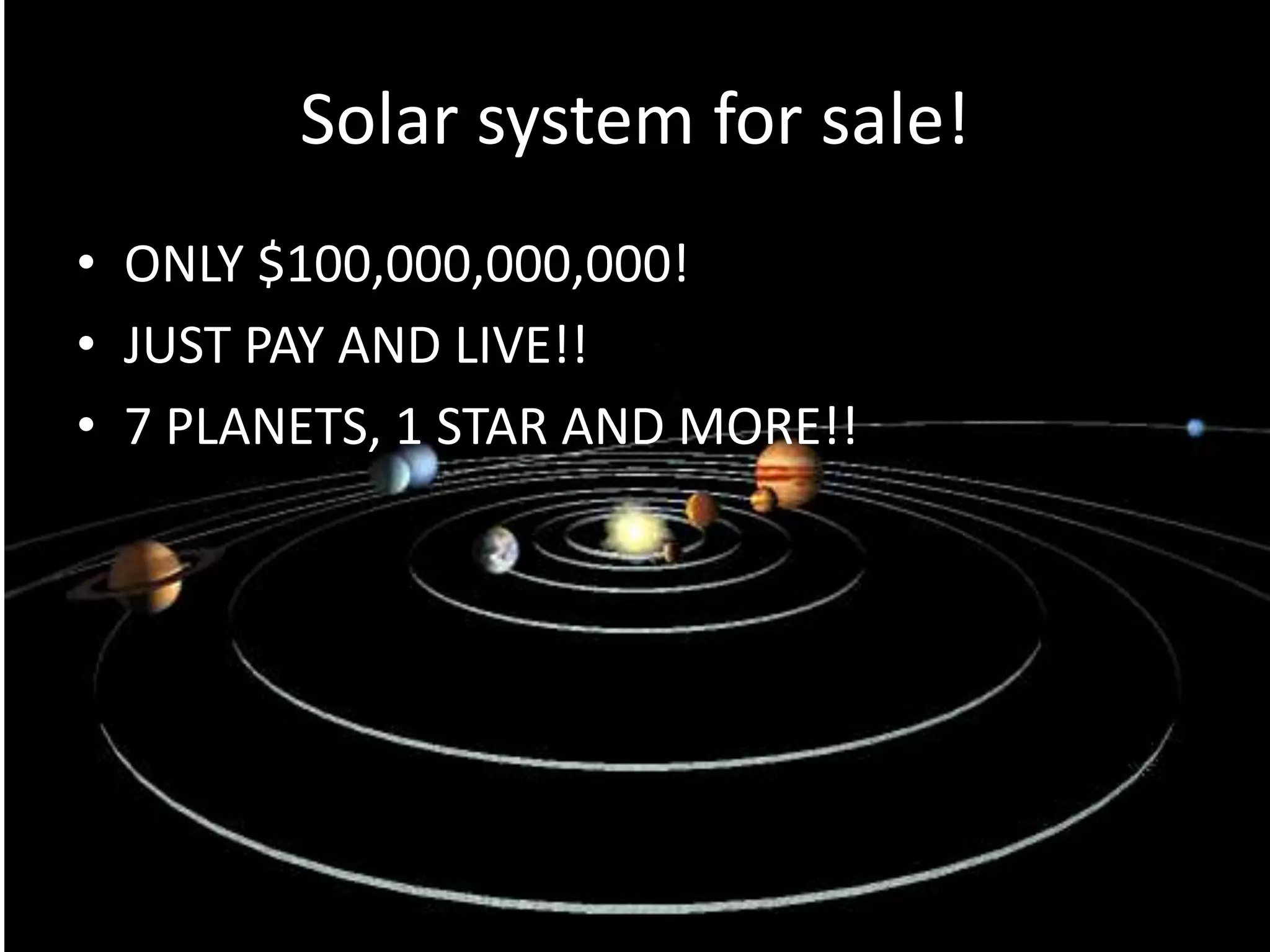 Solar system for sale!
• ONLY $100,000,000,000!
• JUST PAY AND LIVE!!
• 7 PLANETS, 1 STAR AND MORE!!
 