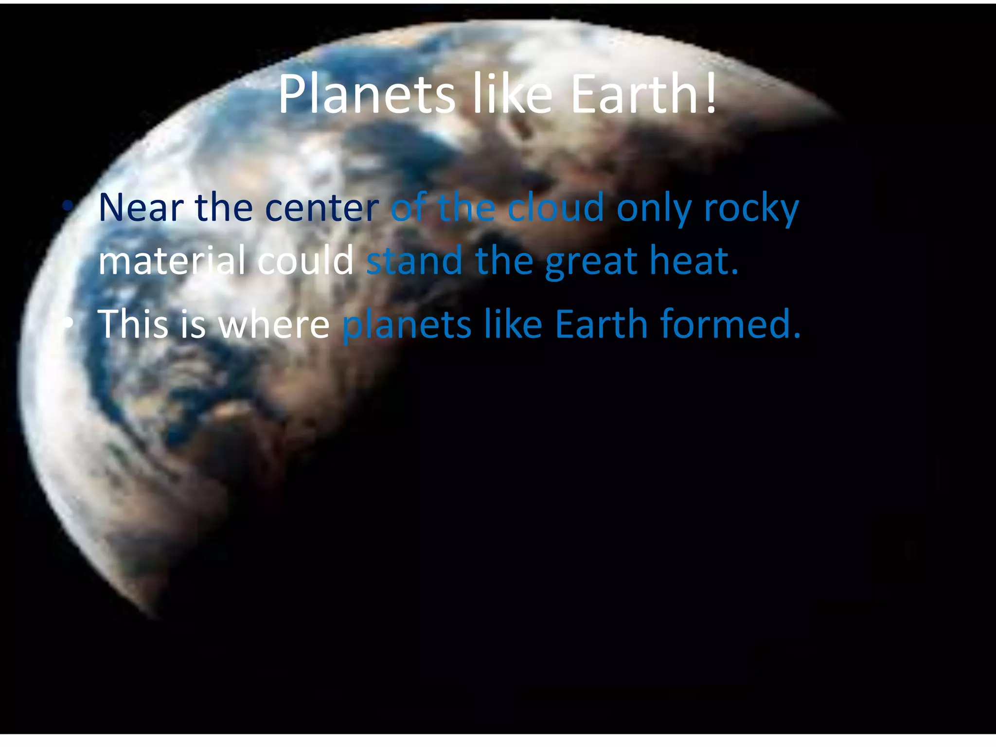 Planets like Earth!
• Near the center of the cloud only rocky
  material could stand the great heat.
• This is where planets like Earth formed.
 