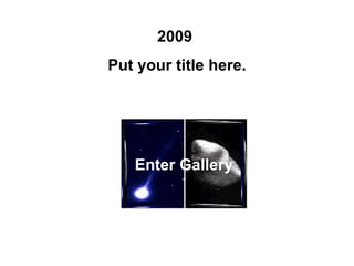2009  Put your title here. Enter Gallery 
