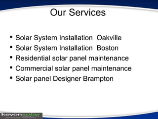 Our Services
 Solar System Installation Oakville
 Solar System Installation Boston
 Residential solar panel maintenance
 Commercial solar panel maintenance
 Solar panel Designer Brampton
 