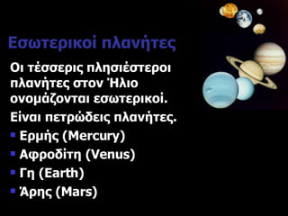 Εσωτερικοί πλανήτες Οι τέσσερις πλησιέστεροι πλανήτες στον Ήλιο ονομάζονται εσωτερικοί. Είναι πετρώδεις πλανήτες. Ερμής  (Mercury) Αφροδίτη  (Venus) Γη  (Earth) Άρης  (Mars) 
