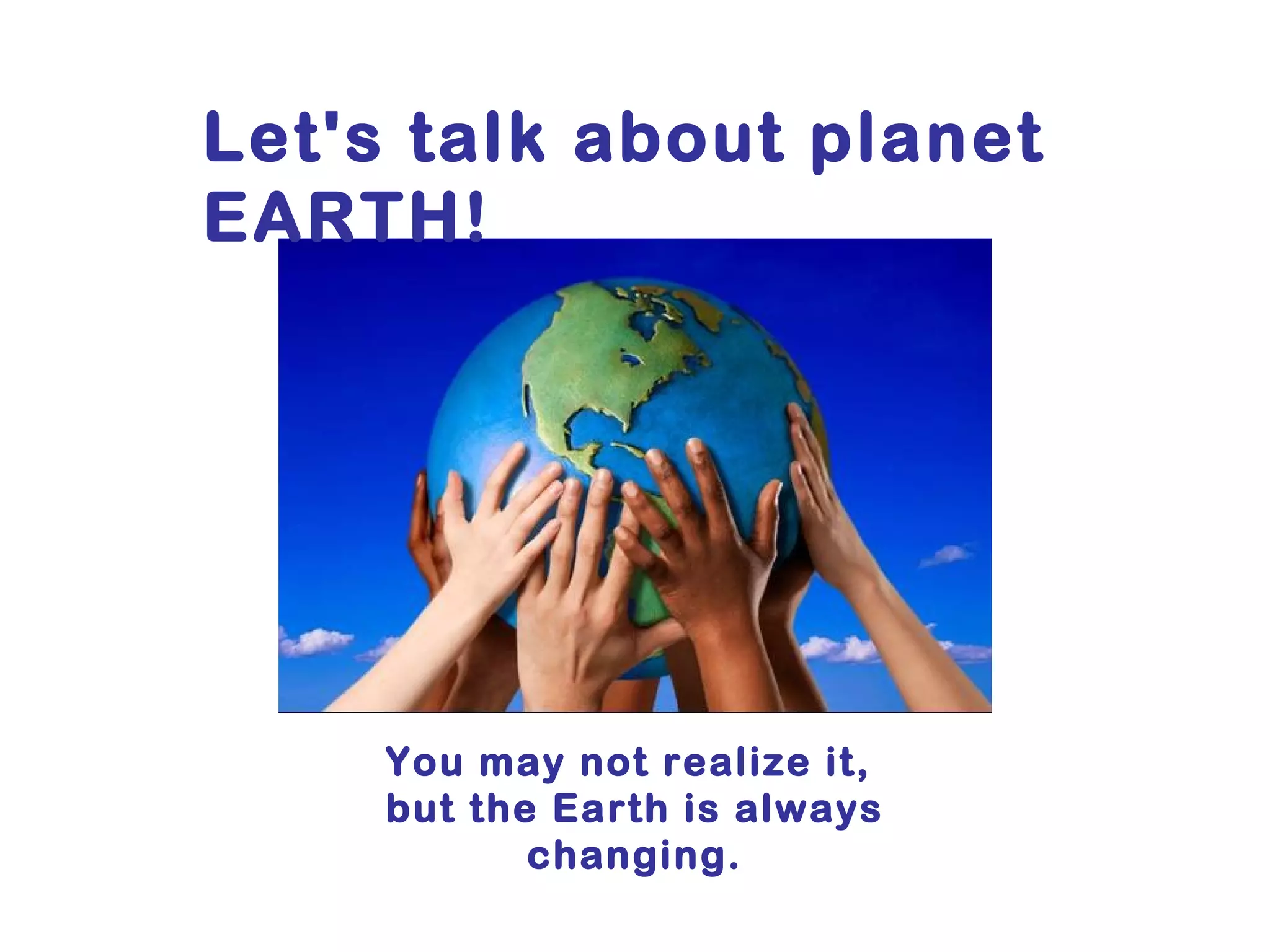 Let's talk about planet
EARTH!




     You may not realize it,
     but the Earth is always
            changing.
 