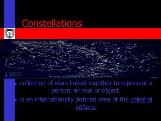 Constellations




   collection of stars linked together to represent a
                person, animal or object.
   is an internationally defined area of the celestial
                           sphere.
 