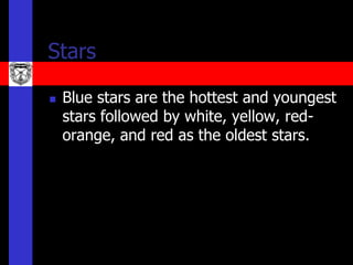 Stars

   Blue stars are the hottest and youngest
    stars followed by white, yellow, red-
    orange, and red as the oldest stars.
 