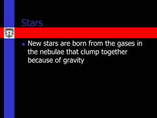 Stars

   New stars are born from the gases in
    the nebulae that clump together
    because of gravity
 