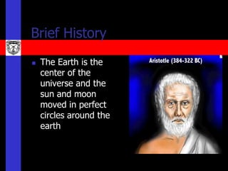Brief History
   The Earth is the
    center of the
    universe and the
    sun and moon
    moved in perfect
    circles around the
    earth
 