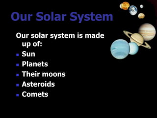 Our Solar System
Our solar system is made
  up of:
 Sun

 Planets

 Their moons

 Asteroids

 Comets
 
