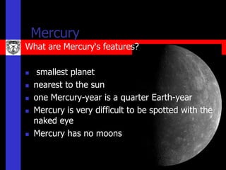 Mercury
What are Mercury‘s features?

    smallest planet
   nearest to the sun
   one Mercury-year is a quarter Earth-year
   Mercury is very difficult to be spotted with the
    naked eye
   Mercury has no moons
 