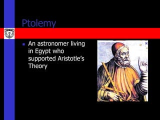Ptolemy
   An astronomer living
    in Egypt who
    supported Aristotle’s
    Theory
 