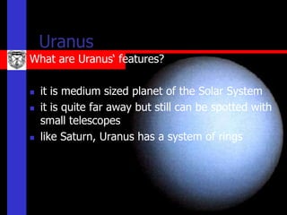Uranus
What are Uranus‘ features?

   it is medium sized planet of the Solar System
   it is quite far away but still can be spotted with
    small telescopes
   like Saturn, Uranus has a system of rings
 