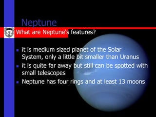 Neptune
What are Neptune‘s features?

   it is medium sized planet of the Solar
    System, only a little bit smaller than Uranus
   it is quite far away but still can be spotted with
    small telescopes
   Neptune has four rings and at least 13 moons
 