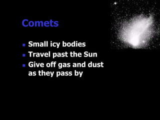 Comets

   Small icy bodies
   Travel past the Sun
   Give off gas and dust
    as they pass by
 