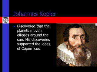Johannes Kepler
   Discovered that the
    planets move in
    ellipses around the
    sun. His discoveries
    supported the ideas
    of Copernicus
 