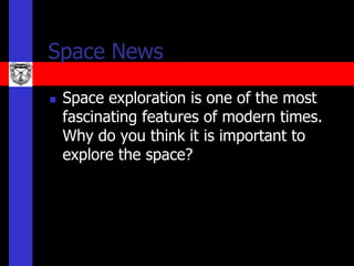 Space News

   Space exploration is one of the most
    fascinating features of modern times.
    Why do you think it is important to
    explore the space?
 