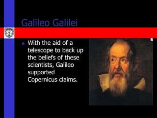 Galileo Galilei
   With the aid of a
    telescope to back up
    the beliefs of these
    scientists, Galileo
    supported
    Copernicus claims.
 
