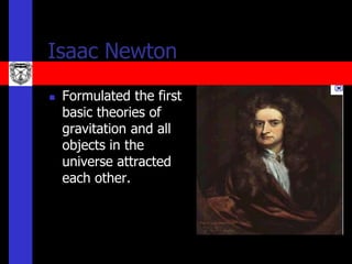 Isaac Newton
   Formulated the first
    basic theories of
    gravitation and all
    objects in the
    universe attracted
    each other.
 