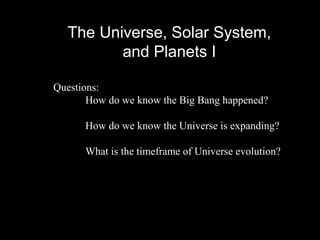 The Universe, Solar System,
and Planets I
Questions:
How do we know the Big Bang happened?
How do we know the Universe is expanding?
What is the timeframe of Universe evolution?
 