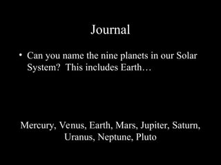 Journal
• Can you name the nine planets in our Solar
System? This includes Earth…
Mercury, Venus, Earth, Mars, Jupiter, Saturn,
Uranus, Neptune, Pluto
 