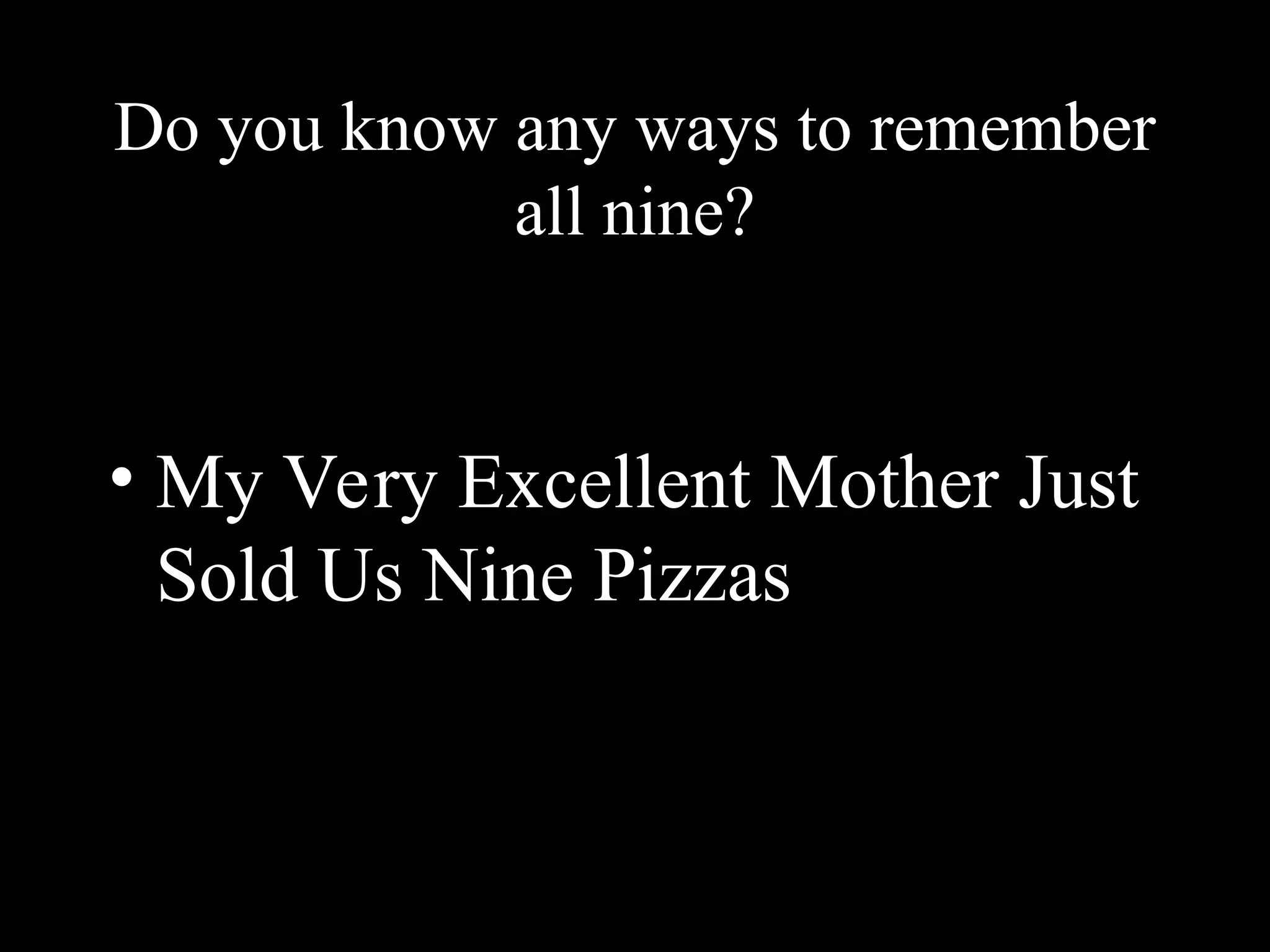 Do you know any ways to remember
all nine?
• My Very Excellent Mother Just
Sold Us Nine Pizzas
 
