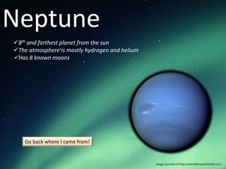 Neptune
8th and farthest planet from the sun
The atmosphere is mostly hydrogen and helium
Has 8 known moons




    Go back where I came from!


                                                Image courtesy of http://worldalmanacforkids.com
 