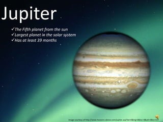 Jupiter
 The Fifth planet from the sun
 Largest planet in the solar system
 Has at least 39 months




                               Image courtesy of http://www.heavens-above.com/jupiter.asp?lat=0&lng=0&loc=B&alt=0&tz=CET
 